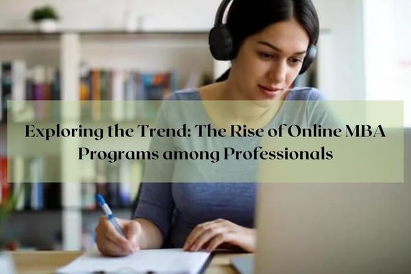 Exploring the Trend: The Rise of Online MBA Programs among Professionals