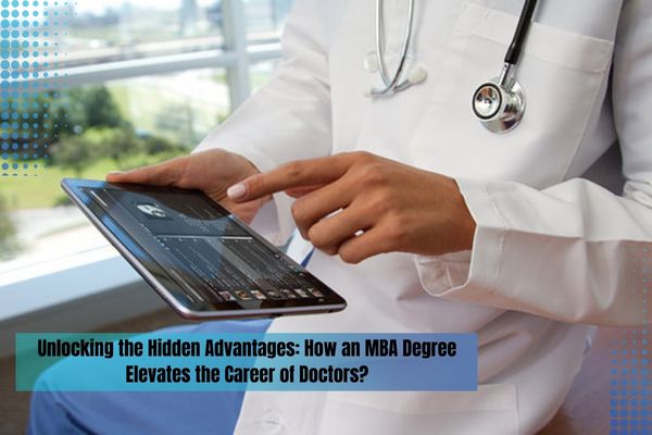 Unlocking the Hidden Advantages: How an MBA Degree Elevates the Career of Doctors?