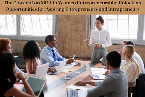 The Power of an MBA in Women Entrepreneurship: Unlocking Opportunities for Aspiring Entrepreneurs and Intrapreneurs