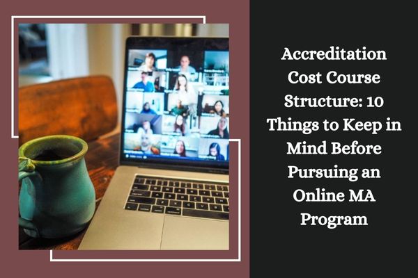 Accreditation Cost Course Structure: 10 Things to Keep in Mind Before Pursuing an Online MA Program